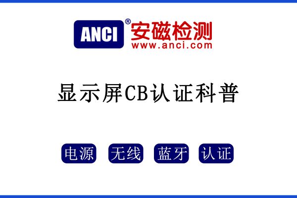 顯示屏做CB認(rèn)證，保姆級攻略來了！